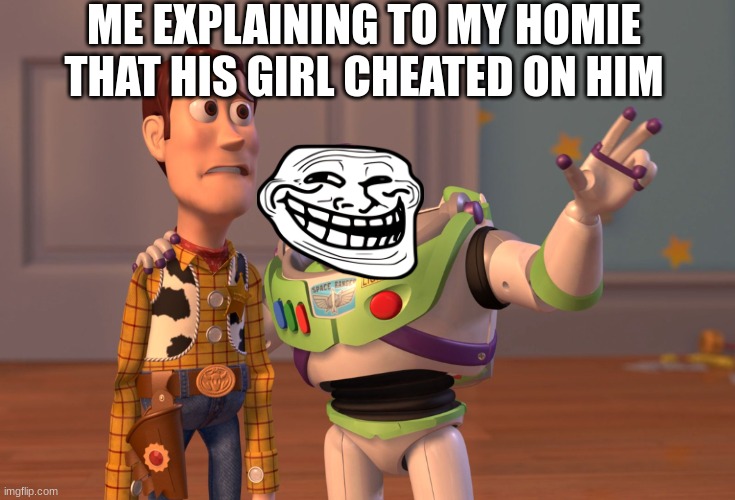 X, X Everywhere | ME EXPLAINING TO MY HOMIE THAT HIS GIRL CHEATED ON HIM | image tagged in memes,x x everywhere | made w/ Imgflip meme maker