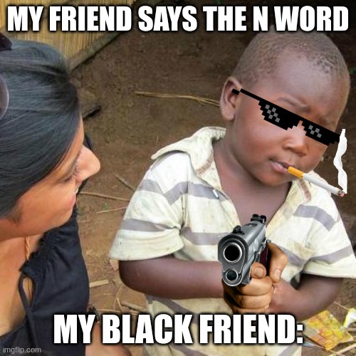 Third World Skeptical Kid Meme | MY FRIEND SAYS THE N WORD; MY BLACK FRIEND: | image tagged in memes,third world skeptical kid | made w/ Imgflip meme maker