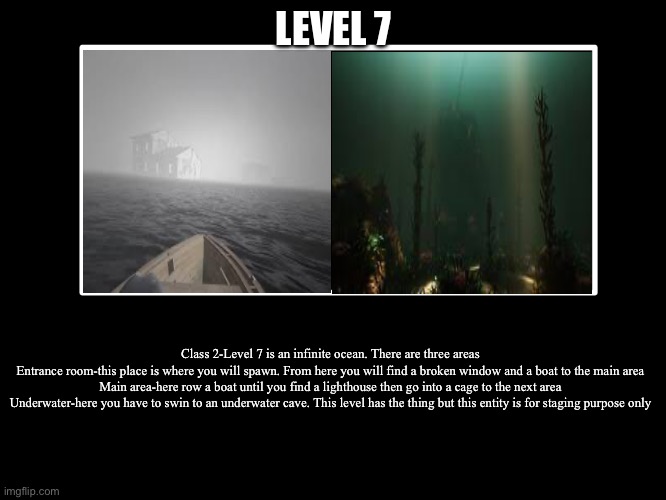 All Endings | LEVEL 7; Class 2-Level 7 is an infinite ocean. There are three areas
Entrance room-this place is where you will spawn. From here you will find a broken window and a boat to the main area
Main area-here row a boat until you find a lighthouse then go into a cage to the next area
Underwater-here you have to swin to an underwater cave. This level has the thing but this entity is for staging purpose only | image tagged in all endings | made w/ Imgflip meme maker