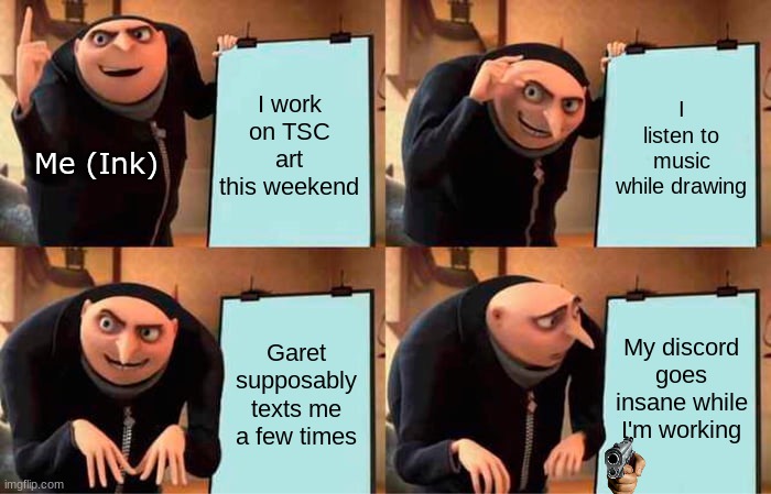 It's true, my Discord goes insane half of the time. | I work on TSC art this weekend; I listen to music while drawing; Me (Ink); My discord goes insane while I'm working; Garet supposably texts me a few times | image tagged in memes,gru's plan,tsc,art,this,weekend | made w/ Imgflip meme maker