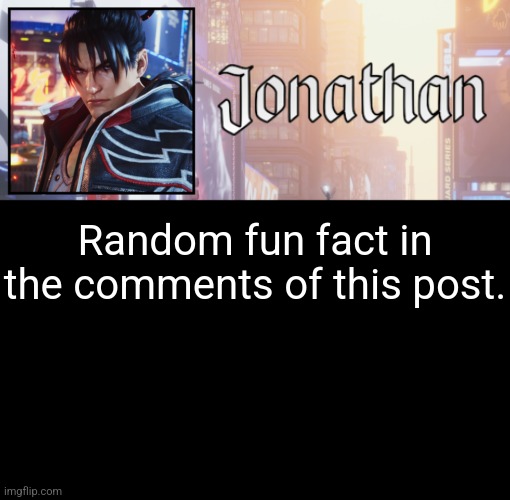 Thought it'd be fun to point out | Random fun fact in the comments of this post. | image tagged in jonathan's 18th temp | made w/ Imgflip meme maker