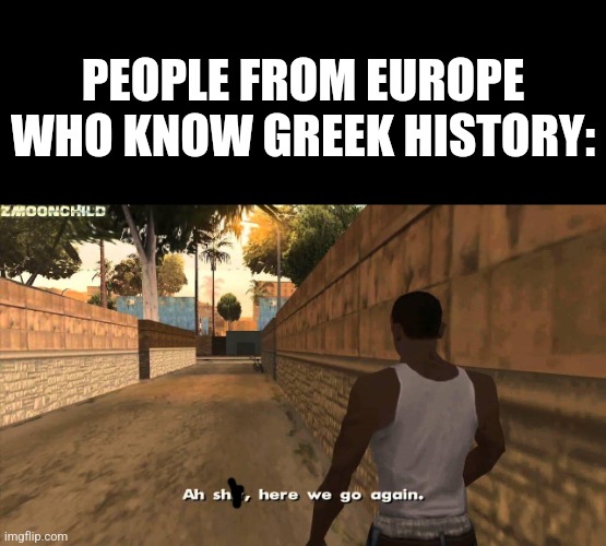 Here we go again | PEOPLE FROM EUROPE WHO KNOW GREEK HISTORY: | image tagged in here we go again | made w/ Imgflip meme maker