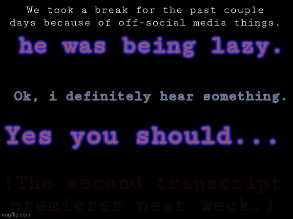 The First Transcript- END. | he was being lazy. We took a break for the past couple days because of off-social media things. Ok, i definitely hear something. Yes you should... (The second transcript premieres next week.) | made w/ Imgflip meme maker