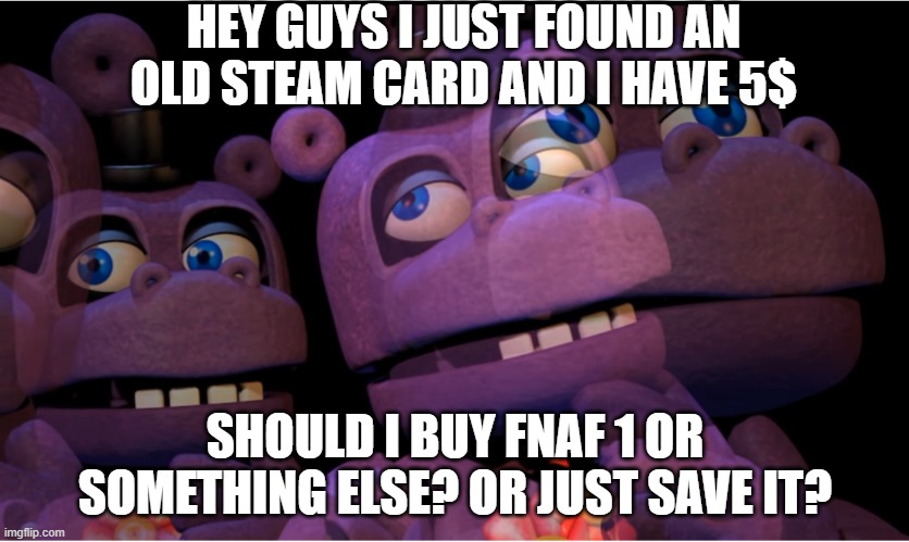 i am asking you bcs i can't decide | HEY GUYS I JUST FOUND AN OLD STEAM CARD AND I HAVE 5$; SHOULD I BUY FNAF 1 OR SOMETHING ELSE? OR JUST SAVE IT? | image tagged in mr hippo thinking | made w/ Imgflip meme maker