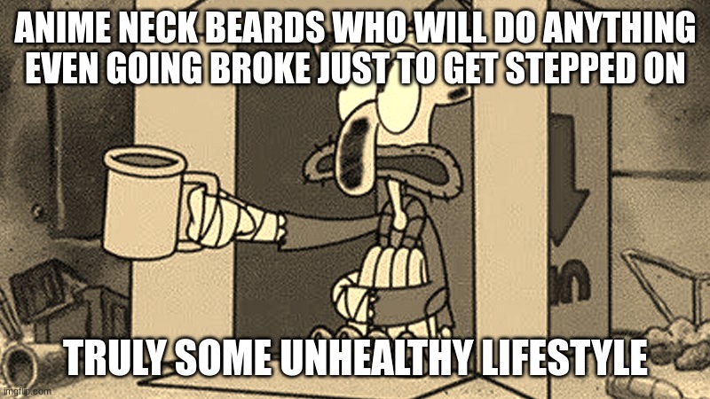 Neck beards and anime be like | ANIME NECK BEARDS WHO WILL DO ANYTHING EVEN GOING BROKE JUST TO GET STEPPED ON; TRULY SOME UNHEALTHY LIFESTYLE | image tagged in squidward beggar,anime meme | made w/ Imgflip meme maker