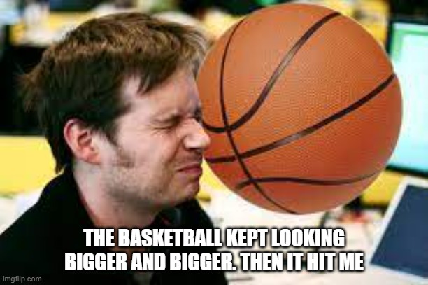 meme by Brad basketball kept getting bigger and bigger | THE BASKETBALL KEPT LOOKING BIGGER AND BIGGER. THEN IT HIT ME | image tagged in sports,basketball meme,funny meme,humor,funny | made w/ Imgflip meme maker