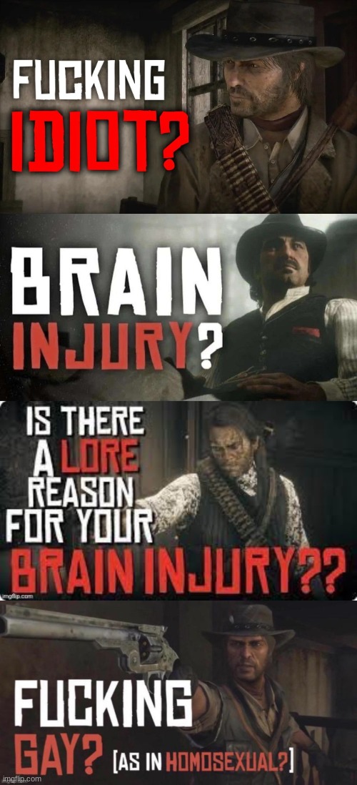 image tagged in fucking idiot,brain injury,is there a lore reason for your brain injury,fucking gay as in homosexual | made w/ Imgflip meme maker