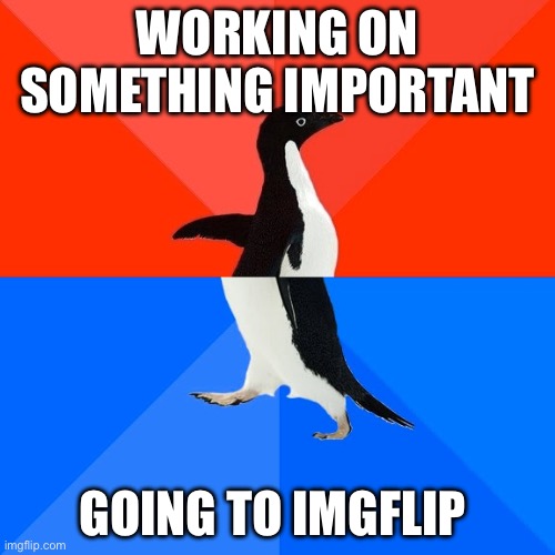 I just get bored tbh | WORKING ON SOMETHING IMPORTANT; GOING TO IMGFLIP | image tagged in memes,socially awesome awkward penguin,imgflip | made w/ Imgflip meme maker