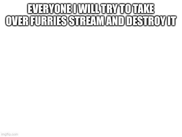 Help me pls | EVERYONE I WILL TRY TO TAKE OVER FURRIES STREAM AND DESTROY IT | image tagged in anti furry | made w/ Imgflip meme maker