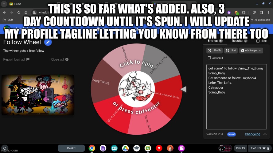 THIS IS SO FAR WHAT'S ADDED. ALSO, 3 DAY COUNTDOWN UNTIL IT'S SPUN. I WILL UPDATE MY PROFILE TAGLINE LETTING YOU KNOW FROM THERE TOO | image tagged in follow wheel | made w/ Imgflip meme maker
