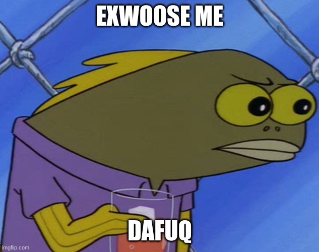 EXWOOSE ME DAFUQ | image tagged in spongebobfish | made w/ Imgflip meme maker
