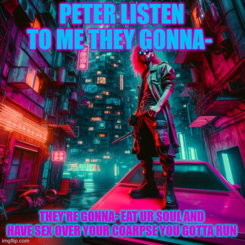 no business being this kool | PETER LISTEN TO ME THEY GONNA- THEY'RE GONNA- EAT UR SOUL AND HAVE SEX OVER YOUR COARPSE YOU GOTTA RUN | image tagged in no business being this kool | made w/ Imgflip meme maker