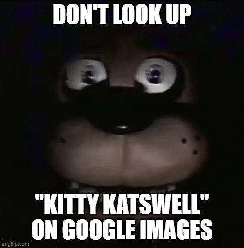don't look her up.. | DON'T LOOK UP; "KITTY KATSWELL" ON GOOGLE IMAGES | image tagged in freddy | made w/ Imgflip meme maker