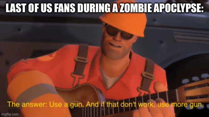 The answer, use a gun, if that doesnt work, use more gun | LAST OF US FANS DURING A ZOMBIE APOCLYPSE: | image tagged in the answer use a gun if that doesnt work use more gun | made w/ Imgflip meme maker