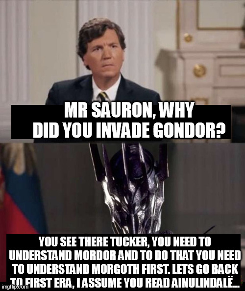 tucker ♥ | MR SAURON, WHY DID YOU INVADE GONDOR? YOU SEE THERE TUCKER, YOU NEED TO UNDERSTAND MORDOR AND TO DO THAT YOU NEED TO UNDERSTAND MORGOTH FIRST. LETS GO BACK TO FIRST ERA, I ASSUME YOU READ AINULINDALË... | image tagged in russia,putin,media | made w/ Imgflip meme maker