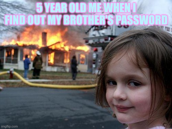 Disaster Girl | 5 YEAR OLD ME WHEN I FIND OUT MY BROTHER'S PASSWORD | image tagged in memes,disaster girl | made w/ Imgflip meme maker