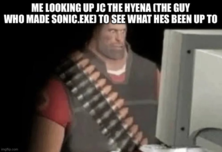 you did that to a child…..and convinced your girlfriend it was okay!? | ME LOOKING UP JC THE HYENA (THE GUY WHO MADE SONIC.EXE) TO SEE WHAT HES BEEN UP TO | image tagged in heavy from tf2 looking at computer | made w/ Imgflip meme maker