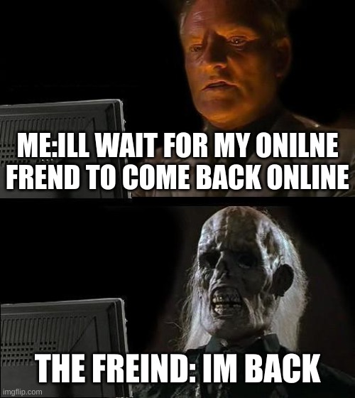 I'll Just Wait Here | ME:ILL WAIT FOR MY ONILNE FREND TO COME BACK ONLINE; THE FREIND: IM BACK | image tagged in memes,i'll just wait here,online,funny | made w/ Imgflip meme maker