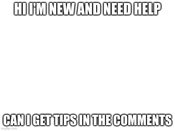 HELP | HI I'M NEW AND NEED HELP; CAN I GET TIPS IN THE COMMENTS | made w/ Imgflip meme maker
