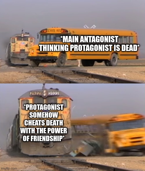 A train hitting a school bus | *MAIN ANTAGONIST THINKING PROTAGONIST IS DEAD*; *PROTAGONIST SOMEHOW CHEATS DEATH WITH THE POWER OF FRIENDSHIP* | image tagged in a train hitting a school bus | made w/ Imgflip meme maker