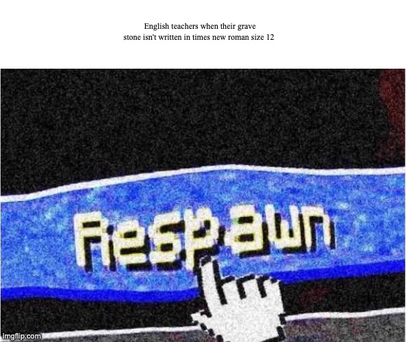 Respawn | English teachers when their grave stone isn't written in times new roman size 12 | image tagged in respawn | made w/ Imgflip meme maker