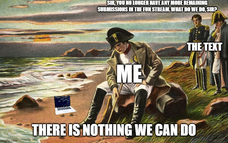 "But sir. You just posted a meme" | SIR, YOU NO LONGER HAVE ANY MORE REMAINING SUBMISSIONS IN THE FUN STREAM. WHAT DO WE DO, SIR? THE TEXT; ME; THERE IS NOTHING WE CAN DO | image tagged in napoleon | made w/ Imgflip meme maker