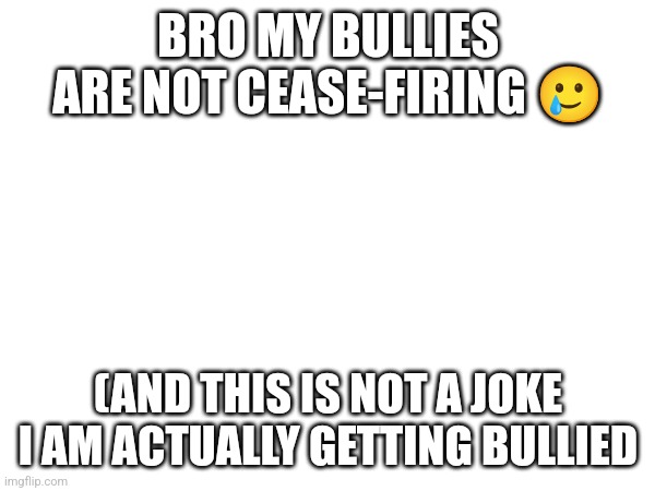 Bit of a vent | BRO MY BULLIES ARE NOT CEASE-FIRING 🥲; (AND THIS IS NOT A JOKE I AM ACTUALLY GETTING BULLIED | image tagged in vent,middle school | made w/ Imgflip meme maker