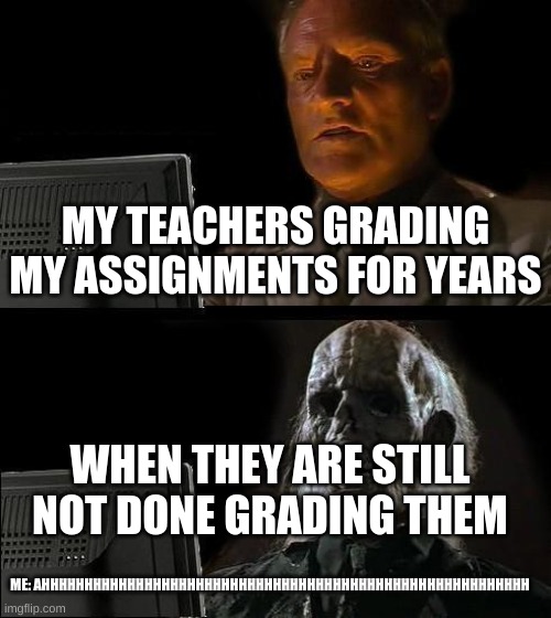 I'll Just Wait Here | MY TEACHERS GRADING MY ASSIGNMENTS FOR YEARS; WHEN THEY ARE STILL NOT DONE GRADING THEM; ME: AHHHHHHHHHHHHHHHHHHHHHHHHHHHHHHHHHHHHHHHHHHHHHHHHHHHHHHHHH | image tagged in memes,i'll just wait here | made w/ Imgflip meme maker