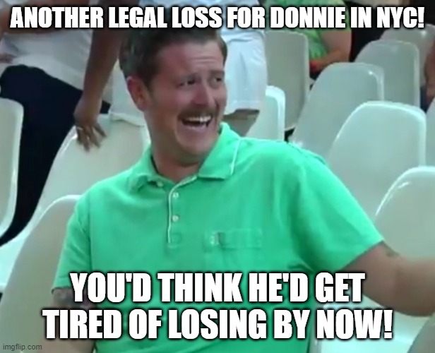 Green Shirt Guy | ANOTHER LEGAL LOSS FOR DONNIE IN NYC! YOU'D THINK HE'D GET TIRED OF LOSING BY NOW! | image tagged in green shirt guy | made w/ Imgflip meme maker