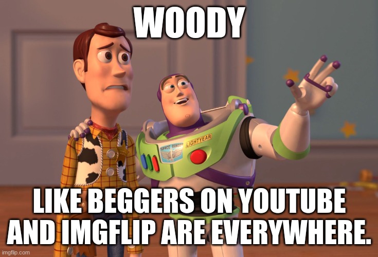 Try to actually put effort into comments on here and youtube | WOODY; LIKE BEGGERS ON YOUTUBE AND IMGFLIP ARE EVERYWHERE. | image tagged in memes,x x everywhere,desperate,lazy | made w/ Imgflip meme maker