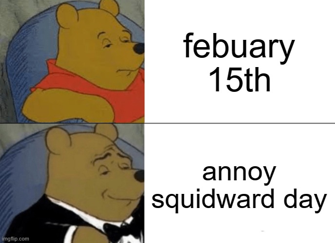 Tuxedo Winnie The Pooh Meme | febuary 15th; annoy squidward day | image tagged in memes,tuxedo winnie the pooh | made w/ Imgflip meme maker