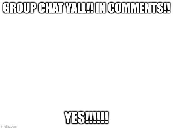 Y. E. S. | GROUP CHAT YALL!! IN COMMENTS!! YES!!!!!! | made w/ Imgflip meme maker