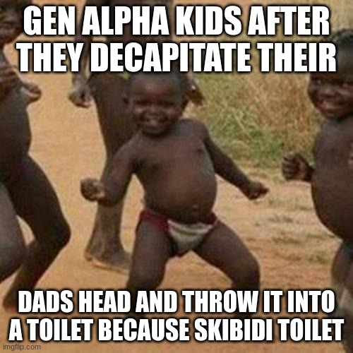 skibidi | GEN ALPHA KIDS AFTER THEY DECAPITATE THEIR; DADS HEAD AND THROW IT INTO A TOILET BECAUSE SKIBIDI TOILET | image tagged in memes,third world success kid | made w/ Imgflip meme maker
