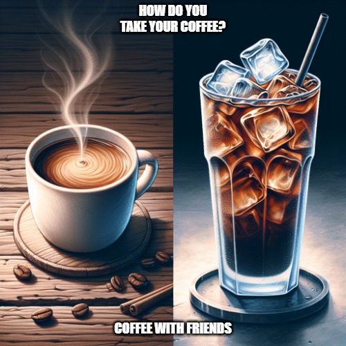 How do you take yours? | HOW DO YOU TAKE YOUR COFFEE? COFFEE WITH FRIENDS | image tagged in coffee addict,coffee | made w/ Imgflip meme maker