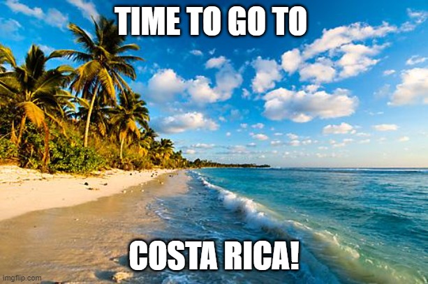 Costa Rica  | TIME TO GO TO; COSTA RICA! | image tagged in costa rica | made w/ Imgflip meme maker