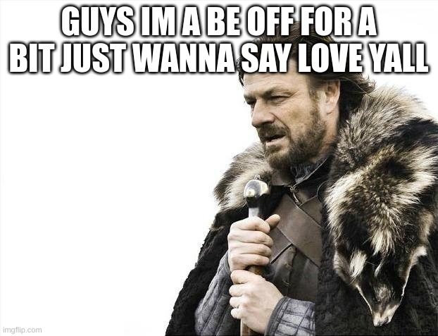 m | GUYS IM A BE OFF FOR A BIT JUST WANNA SAY LOVE YALL | image tagged in memes,brace yourselves x is coming,m | made w/ Imgflip meme maker