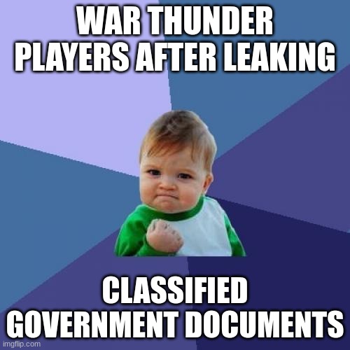 u | WAR THUNDER PLAYERS AFTER LEAKING; CLASSIFIED GOVERNMENT DOCUMENTS | image tagged in memes,success kid | made w/ Imgflip meme maker