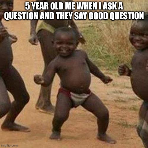 Third World Success Kid | 5 YEAR OLD ME WHEN I ASK A QUESTION AND THEY SAY GOOD QUESTION | image tagged in memes,third world success kid | made w/ Imgflip meme maker