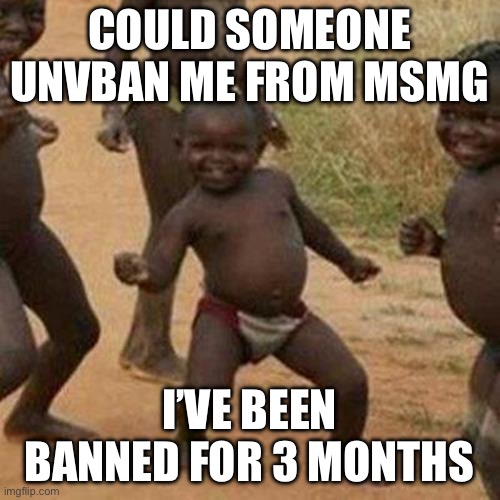 Third World Success Kid Meme | COULD SOMEONE UNVBAN ME FROM MSMG; I’VE BEEN BANNED FOR 3 MONTHS | image tagged in memes,third world success kid | made w/ Imgflip meme maker