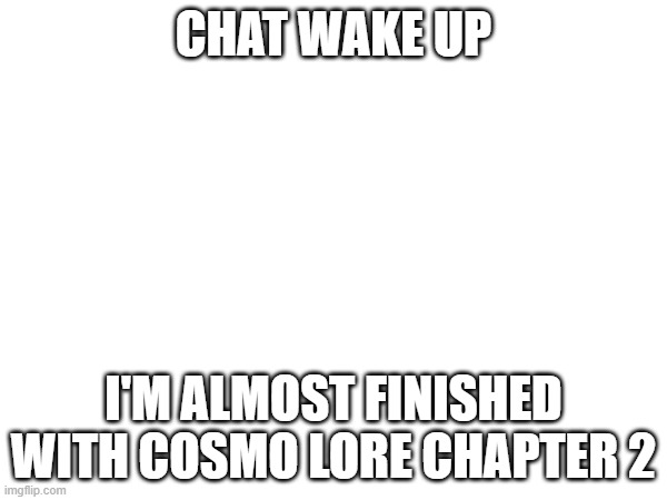 should be ready by this afternoon | CHAT WAKE UP; I'M ALMOST FINISHED WITH COSMO LORE CHAPTER 2 | image tagged in e | made w/ Imgflip meme maker