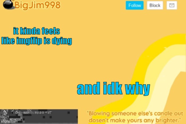 it kinda feels like imgflip is dying; and idk why | image tagged in bigjim998 template | made w/ Imgflip meme maker