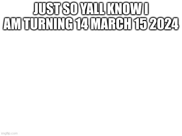 not 12, 14 | JUST SO YALL KNOW I AM TURNING 14 MARCH 15 2024 | image tagged in 14,2024,march 15th | made w/ Imgflip meme maker