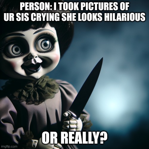 try me | PERSON: I TOOK PICTURES OF UR SIS CRYING SHE LOOKS HILARIOUS; OR REALLY? | image tagged in i dont think so | made w/ Imgflip meme maker