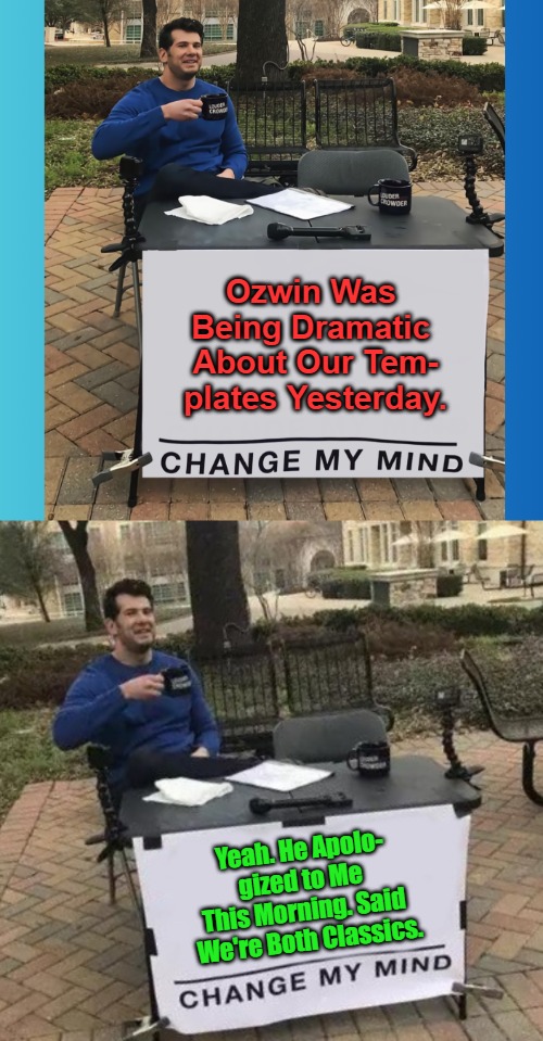 Mama Mia Valentina Culpa | Ozwin Was 

Being Dramatic 

About Our Tem-

plates Yesterday. Yeah. He Apolo-

gized to Me 

This Morning. Said 

We're Both Classics. | image tagged in change my mind tilt-corrected,real talk,change my mind,follow-up,sleep,follow-through | made w/ Imgflip meme maker