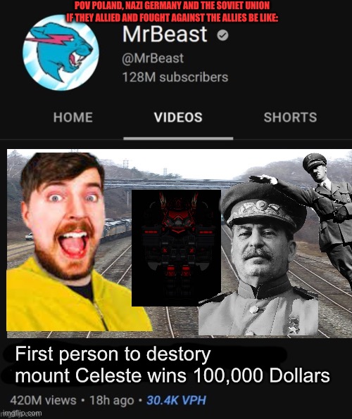Alternative World war 2 be like: | POV POLAND, NAZI GERMANY AND THE SOVIET UNION IF THEY ALLIED AND FOUGHT AGAINST THE ALLIES BE LIKE:; First person to destory mount Celeste wins 100,000 Dollars | image tagged in mrbeast thumbnail template,funny meme,funny not funny,meme | made w/ Imgflip meme maker