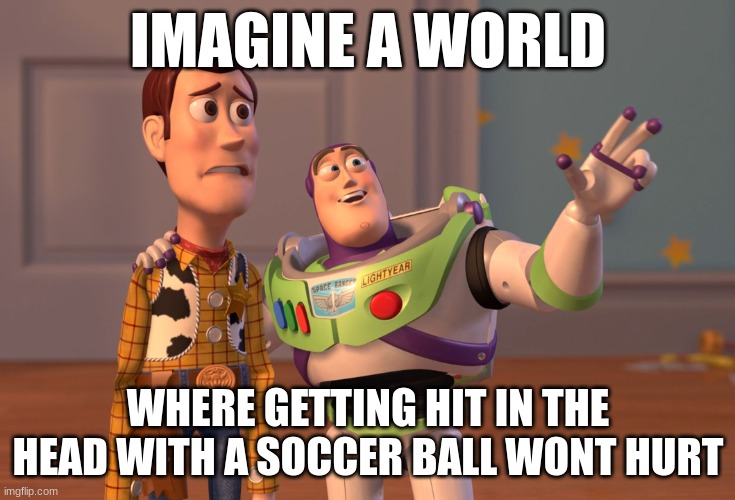 X, X Everywhere | IMAGINE A WORLD; WHERE GETTING HIT IN THE HEAD WITH A SOCCER BALL WONT HURT | image tagged in memes,x x everywhere | made w/ Imgflip meme maker