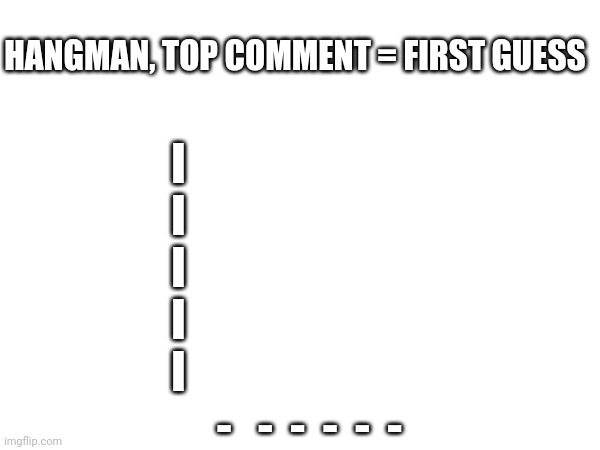 Pt:1 | HANGMAN, TOP COMMENT = FIRST GUESS; I
I
I
I
I; -   -  -  -  -  - | image tagged in hangman | made w/ Imgflip meme maker