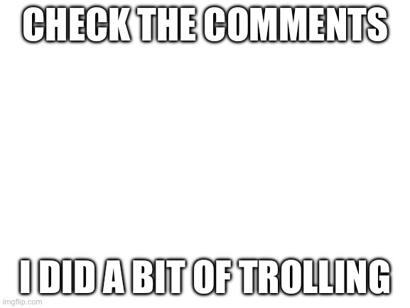 Blank White Template | CHECK THE COMMENTS; I DID A BIT OF TROLLING | image tagged in blank white template | made w/ Imgflip meme maker
