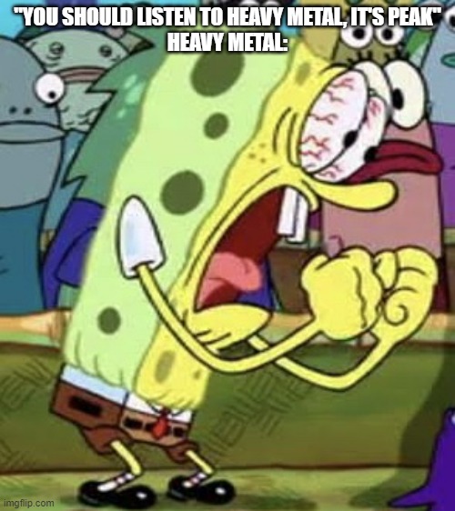 heavy metal | "YOU SHOULD LISTEN TO HEAVY METAL, IT'S PEAK"
HEAVY METAL: | image tagged in yelling spongebob | made w/ Imgflip meme maker