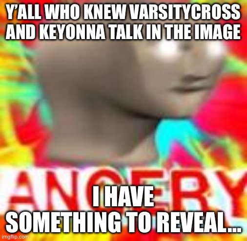 ager | Y’ALL WHO KNEW VARSITYCROSS AND KEYONNA TALK IN THE IMAGE; I HAVE SOMETHING TO REVEAL… | image tagged in ager | made w/ Imgflip meme maker